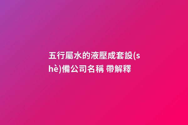 五行屬水的液壓成套設(shè)備公司名稱 帶解釋-第1張-公司起名-玄機(jī)派